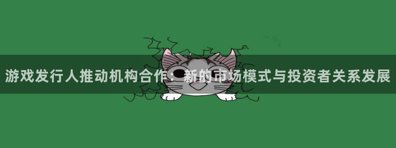 亿万28环境：游戏发行人推动机构合作：新的市场模式与投资者关系发展