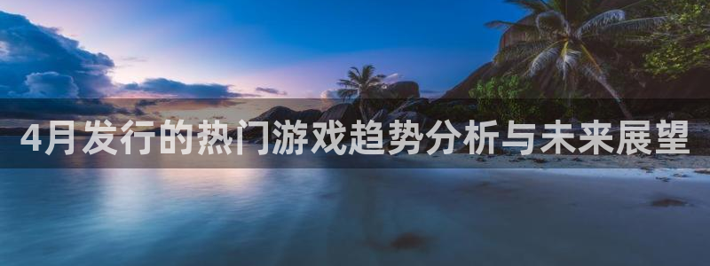 亿万28商标：4月发行的热门游戏趋势分析与未来展望