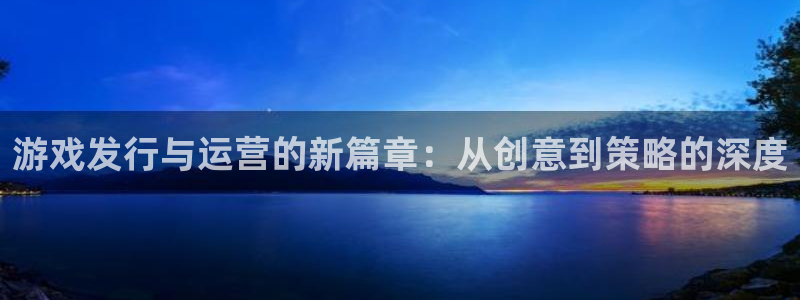 深圳市亿万28科技有限招聘公司：游戏发行与运营的新篇章：从创意到策略的深度