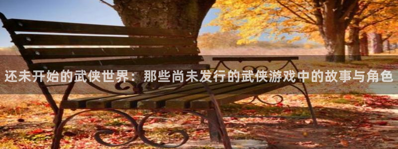 亿万28子赚话费：还未开始的武侠世界：那些尚未发行的武侠游戏中的故事与角色