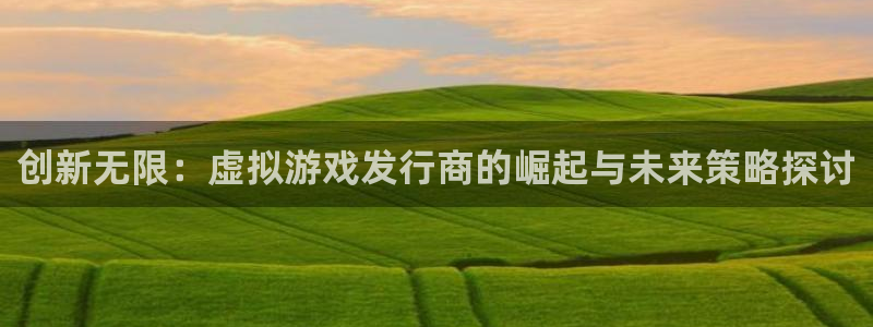 亿万28官网注册平台是什么软件：创新无限：虚拟游戏发行商的崛起与未来策略探讨