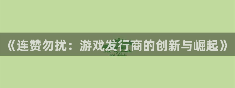 长沙亿万28子电子商务有限公司：《连赞勿扰：游戏发行商的创新与崛起》