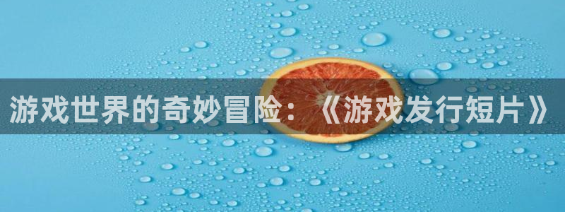 亿万28官网登录注册失败怎么办：游戏世界的奇妙冒险：《游戏发行短片》